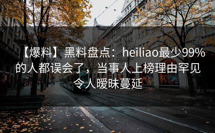 【爆料】黑料盘点：heiliao最少99%的人都误会了，当事人上榜理由罕见令人暧昧蔓延
