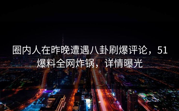 圈内人在昨晚遭遇八卦刷爆评论，51爆料全网炸锅，详情曝光