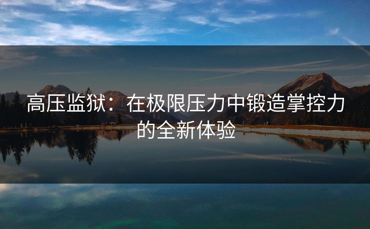 高压监狱：在极限压力中锻造掌控力的全新体验