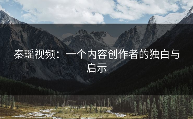 秦瑶视频：一个内容创作者的独白与启示