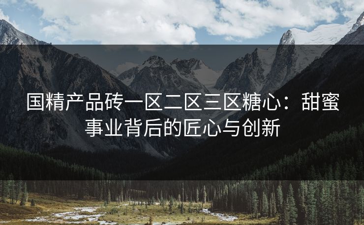 国精产品砖一区二区三区糖心：甜蜜事业背后的匠心与创新
