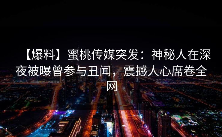 【爆料】蜜桃传媒突发：神秘人在深夜被曝曾参与丑闻，震撼人心席卷全网