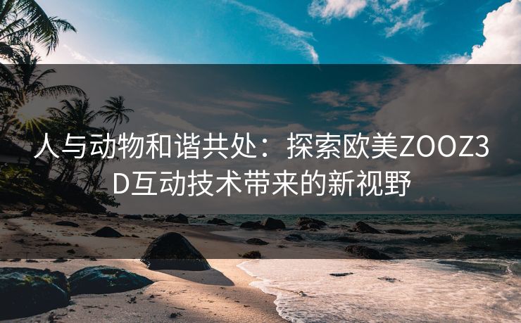 人与动物和谐共处：探索欧美ZOOZ3D互动技术带来的新视野