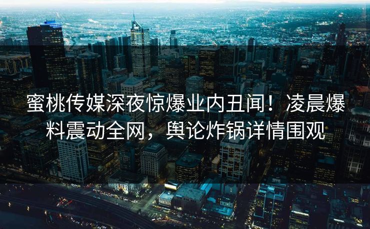 蜜桃传媒深夜惊爆业内丑闻！凌晨爆料震动全网，舆论炸锅详情围观