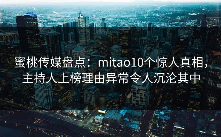 蜜桃传媒盘点：mitao10个惊人真相，主持人上榜理由异常令人沉沦其中