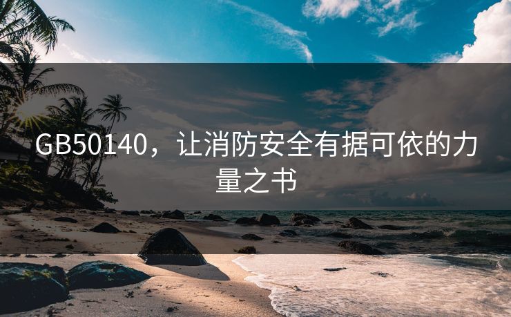 GB50140，让消防安全有据可依的力量之书