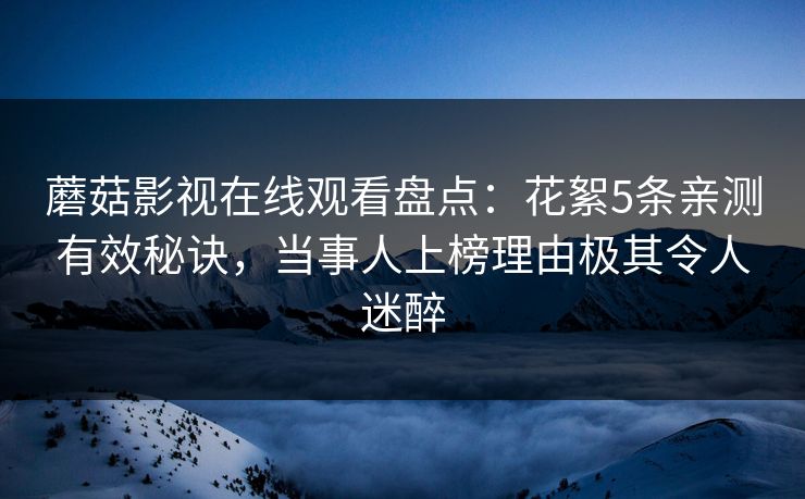 蘑菇影视在线观看盘点：花絮5条亲测有效秘诀，当事人上榜理由极其令人迷醉