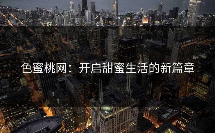 色蜜桃网：开启甜蜜生活的新篇章