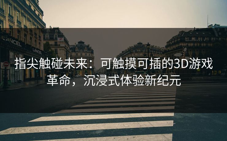 指尖触碰未来：可触摸可插的3D游戏革命，沉浸式体验新纪元