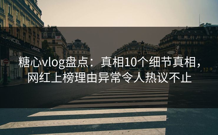 糖心vlog盘点：真相10个细节真相，网红上榜理由异常令人热议不止