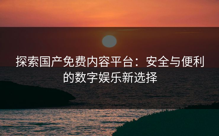探索国产免费内容平台：安全与便利的数字娱乐新选择