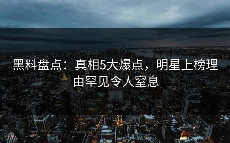 黑料盘点：真相5大爆点，明星上榜理由罕见令人窒息