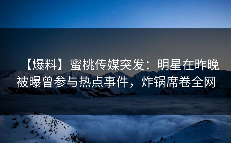 【爆料】蜜桃传媒突发：明星在昨晚被曝曾参与热点事件，炸锅席卷全网
