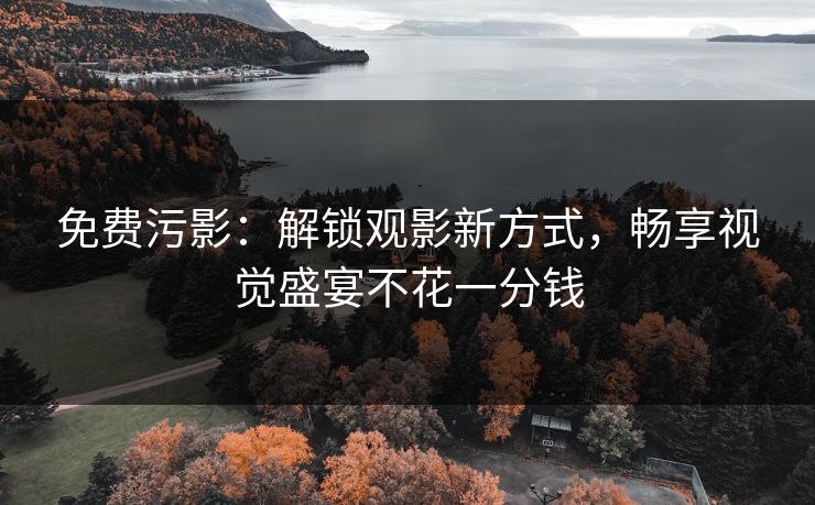 免费污影：解锁观影新方式，畅享视觉盛宴不花一分钱