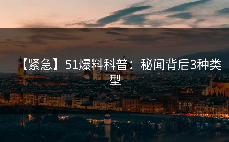 【紧急】51爆料科普：秘闻背后3种类型