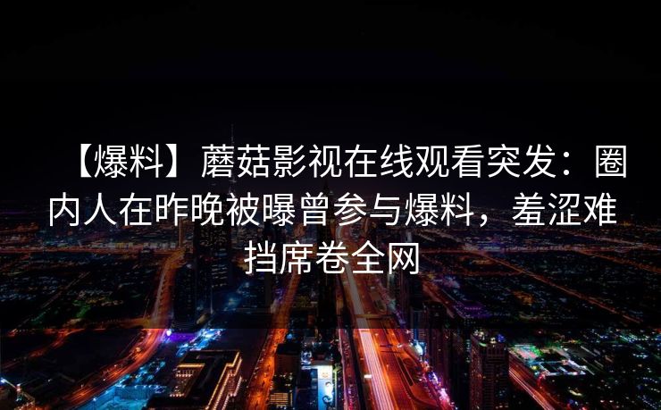 【爆料】蘑菇影视在线观看突发：圈内人在昨晚被曝曾参与爆料，羞涩难挡席卷全网
