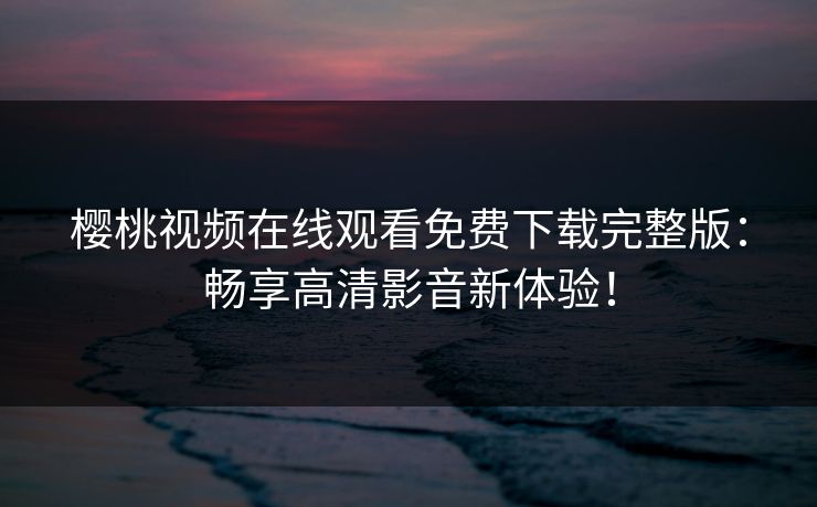 樱桃视频在线观看免费下载完整版：畅享高清影音新体验！