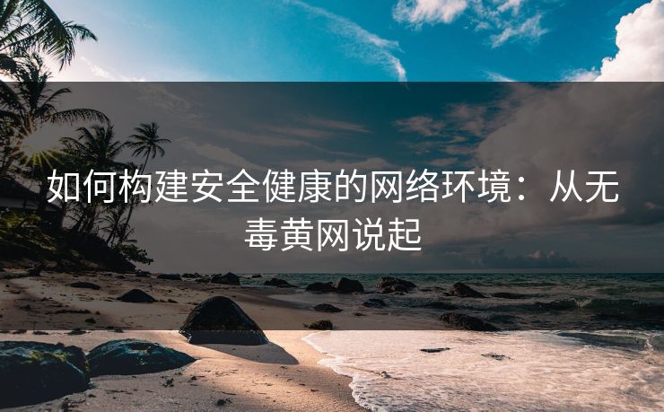 如何构建安全健康的网络环境：从无毒黄网说起