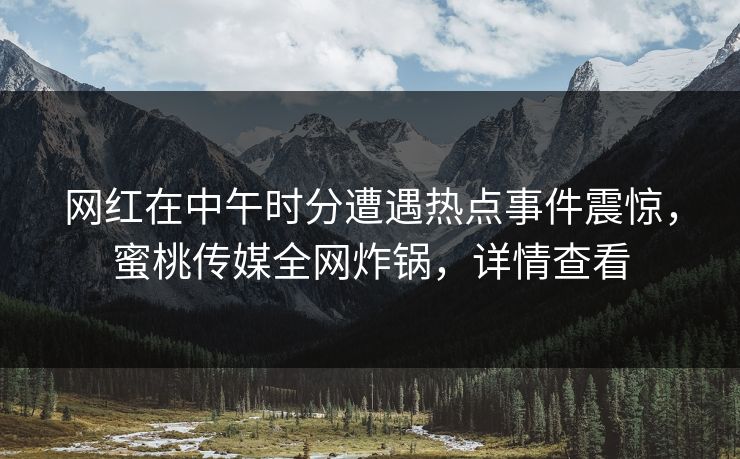 网红在中午时分遭遇热点事件震惊，蜜桃传媒全网炸锅，详情查看