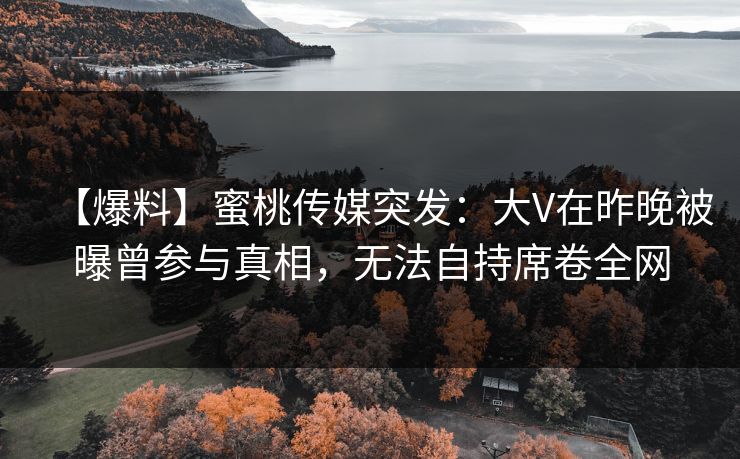 【爆料】蜜桃传媒突发：大V在昨晚被曝曾参与真相，无法自持席卷全网