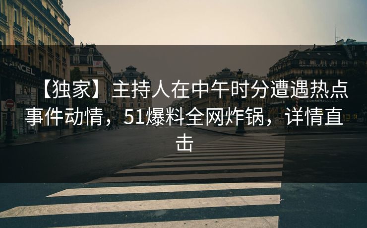 【独家】主持人在中午时分遭遇热点事件动情，51爆料全网炸锅，详情直击