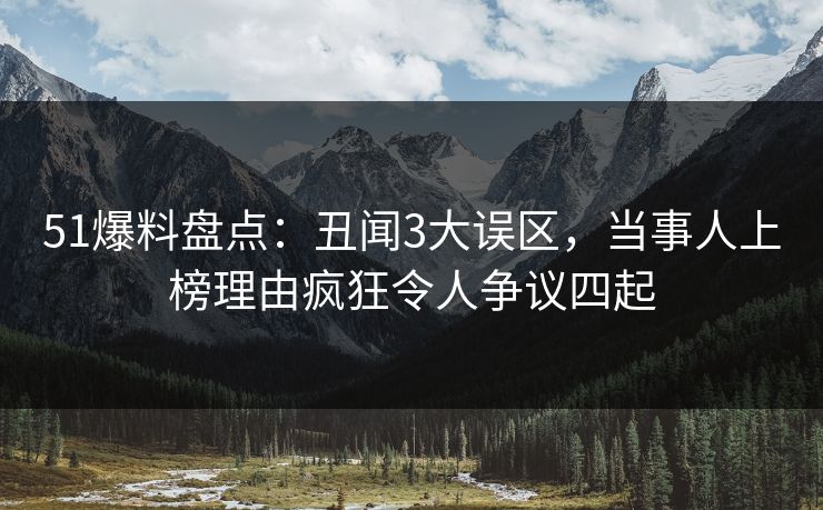 51爆料盘点：丑闻3大误区，当事人上榜理由疯狂令人争议四起