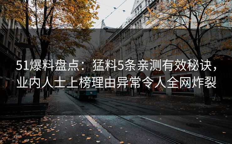 51爆料盘点：猛料5条亲测有效秘诀，业内人士上榜理由异常令人全网炸裂