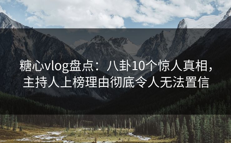 糖心vlog盘点：八卦10个惊人真相，主持人上榜理由彻底令人无法置信
