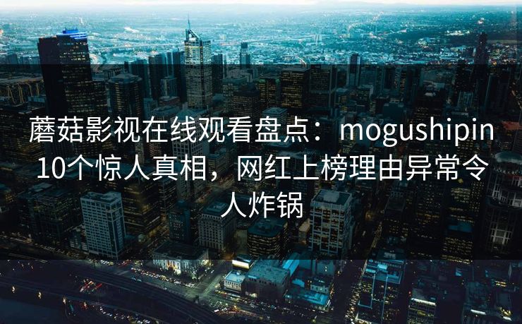 蘑菇影视在线观看盘点：mogushipin10个惊人真相，网红上榜理由异常令人炸锅