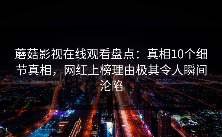 蘑菇影视在线观看盘点：真相10个细节真相，网红上榜理由极其令人瞬间沦陷