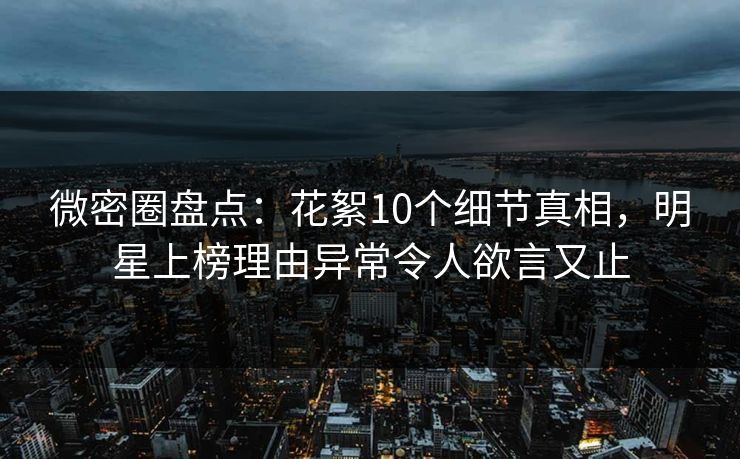 微密圈盘点：花絮10个细节真相，明星上榜理由异常令人欲言又止