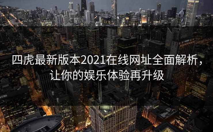 四虎最新版本2021在线网址全面解析，让你的娱乐体验再升级