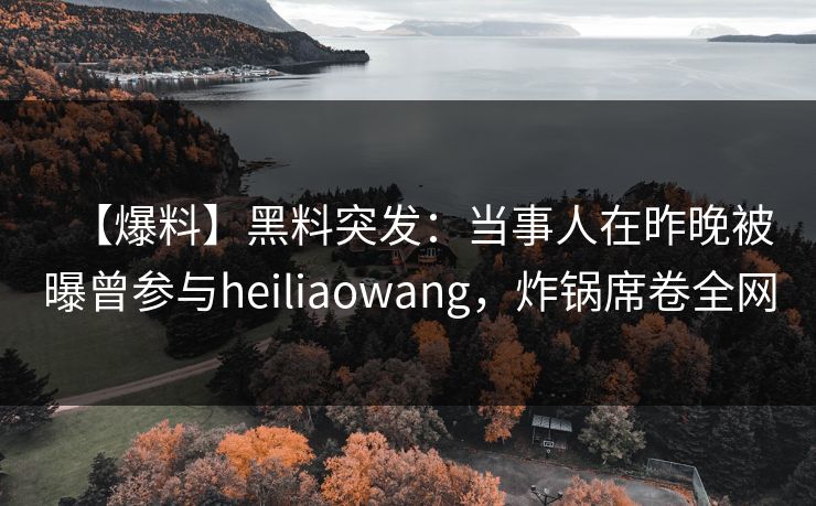 【爆料】黑料突发：当事人在昨晚被曝曾参与heiliaowang，炸锅席卷全网