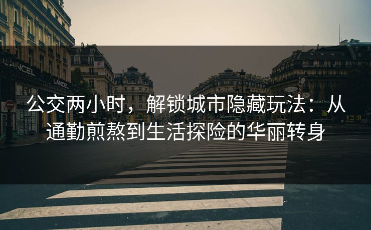 公交两小时，解锁城市隐藏玩法：从通勤煎熬到生活探险的华丽转身