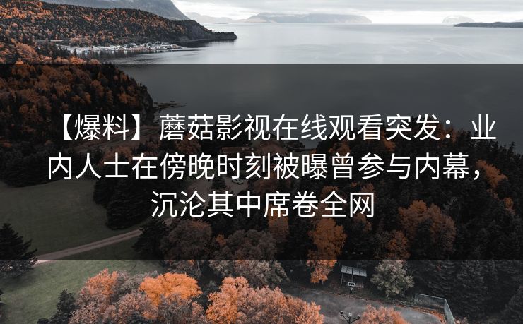【爆料】蘑菇影视在线观看突发：业内人士在傍晚时刻被曝曾参与内幕，沉沦其中席卷全网