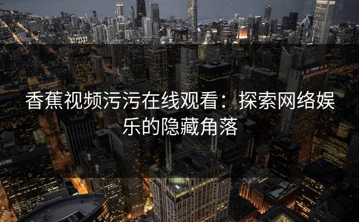 香蕉视频污污在线观看：探索网络娱乐的隐藏角落