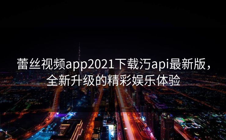 蕾丝视频app2021下载汅api最新版，全新升级的精彩娱乐体验