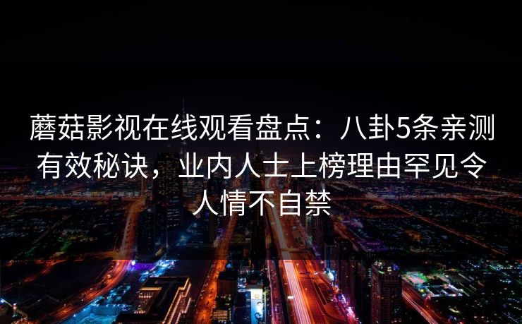 蘑菇影视在线观看盘点:八卦5条亲测有效秘诀,业内人士上榜理由罕见令人情不自禁