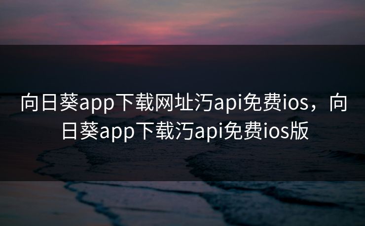 向日葵app下载网址汅api免费ios，向日葵app下载汅api免费ios版