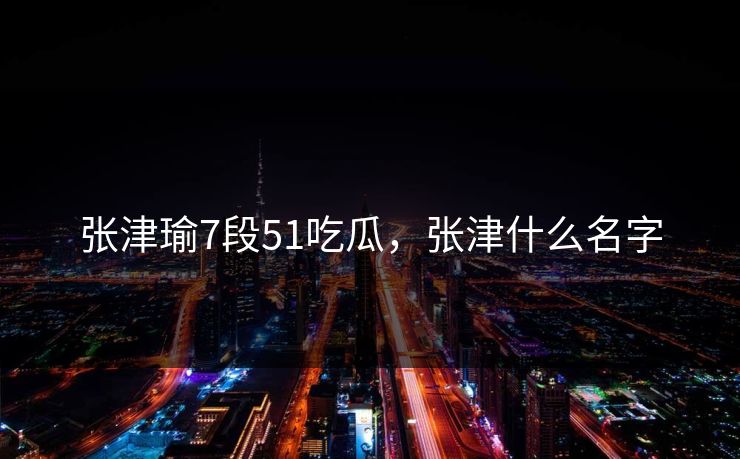 张津瑜7段51吃瓜，张津什么名字