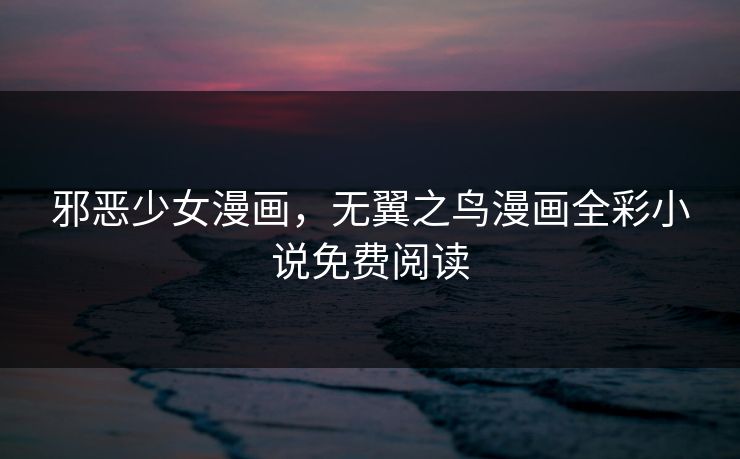 邪恶少女漫画，无翼之鸟漫画全彩小说免费阅读