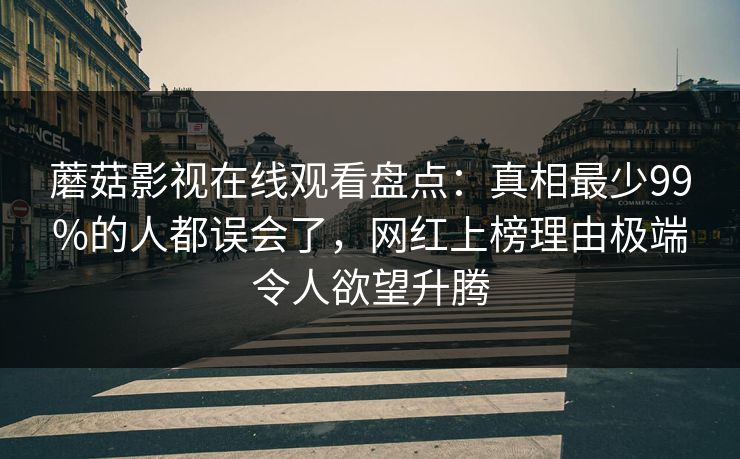 蘑菇影视在线观看盘点：真相最少99%的人都误会了，网红上榜理由极端令人欲望升腾
