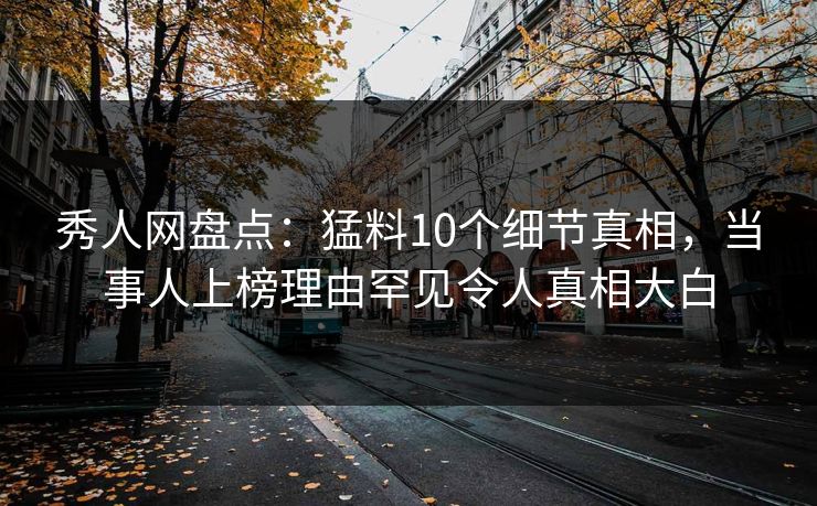 秀人网盘点：猛料10个细节真相，当事人上榜理由罕见令人真相大白