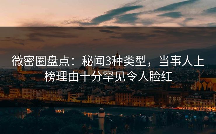 微密圈盘点:秘闻3种类型,当事人上榜理由十分罕见令人脸红