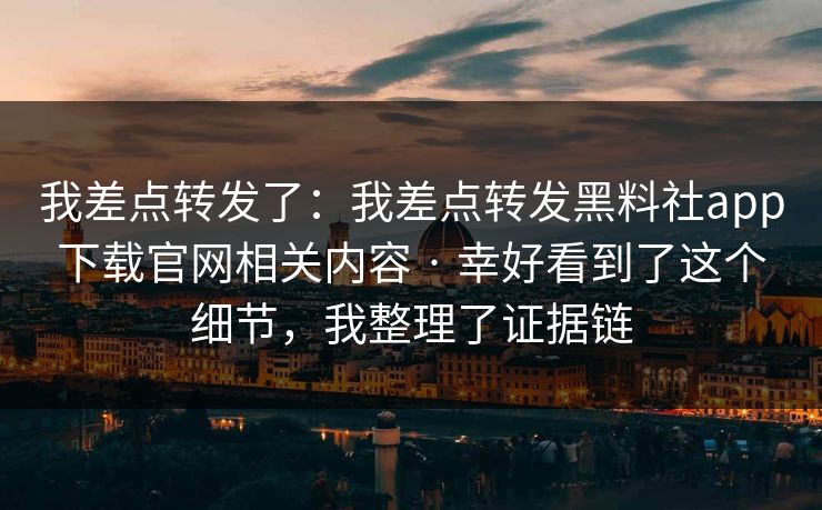 我差点转发了：我差点转发黑料社app下载官网相关内容 · 幸好看到了这个细节，我整理了证据链