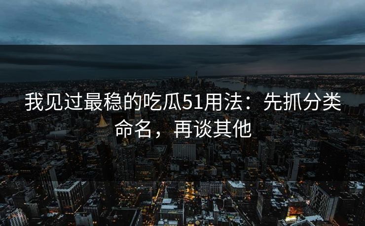 我见过最稳的吃瓜51用法：先抓分类命名，再谈其他