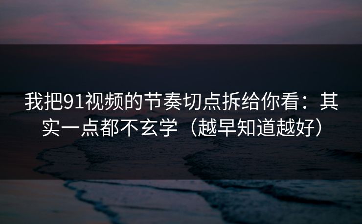我把91视频的节奏切点拆给你看：其实一点都不玄学（越早知道越好）