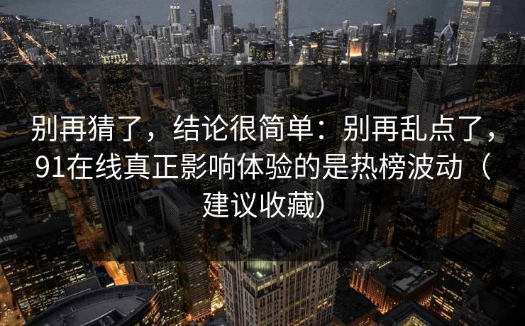 别再猜了，结论很简单：别再乱点了，91在线真正影响体验的是热榜波动（建议收藏）