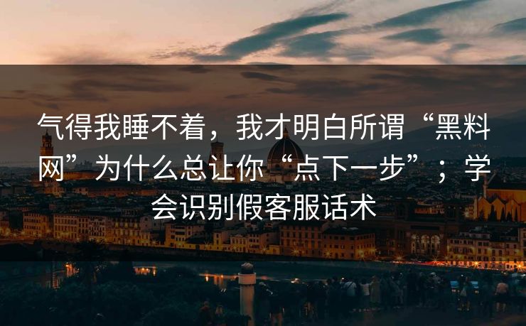 气得我睡不着，我才明白所谓“黑料网”为什么总让你“点下一步”；学会识别假客服话术