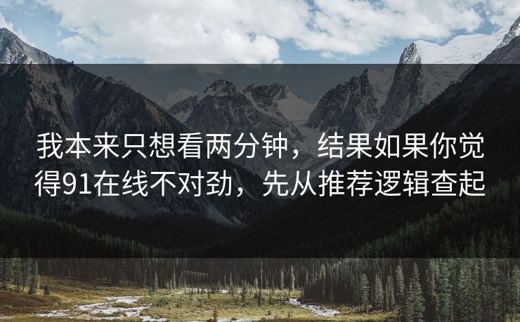 我本来只想看两分钟，结果如果你觉得91在线不对劲，先从推荐逻辑查起
